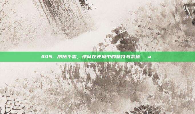 445. 昂扬斗志，球队在逆境中的坚持与荣耀💪⚔️