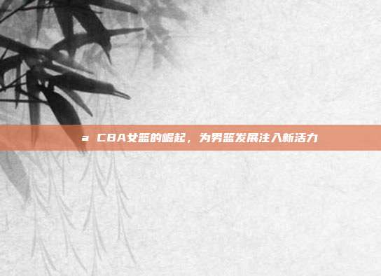 💪 CBA女篮的崛起，为男篮发展注入新活力