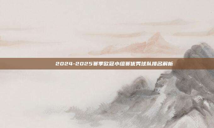 📋 2024-2025赛季欧冠小组赛优秀球队排名解析