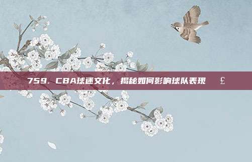 759. CBA球迷文化，揭秘如何影响球队表现📣