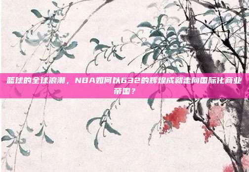 篮球的全球浪潮，NBA如何以632的辉煌成就走向国际化商业帝国？