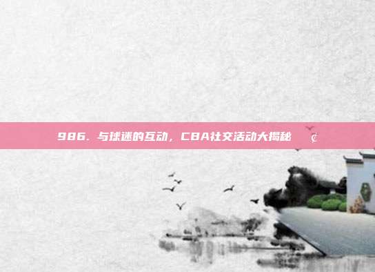 986. 与球迷的互动，CBA社交活动大揭秘📢