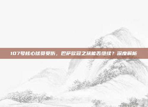 107号核心球员受伤，巴萨欧冠之旅能否继续？深度解析