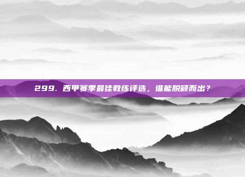 299. 西甲赛季最佳教练评选，谁能脱颖而出？