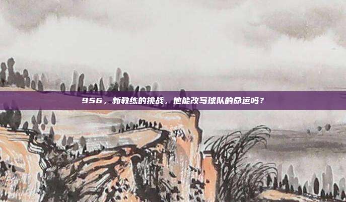 956，新教练的挑战，他能改写球队的命运吗？