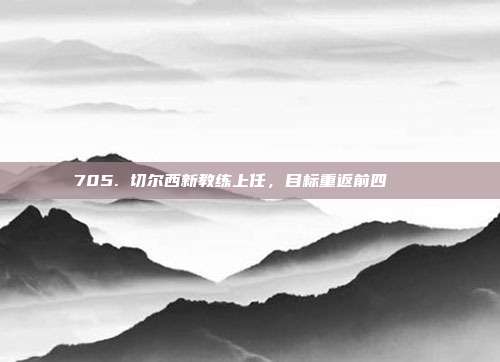 705. 切尔西新教练上任，目标重返前四 📈