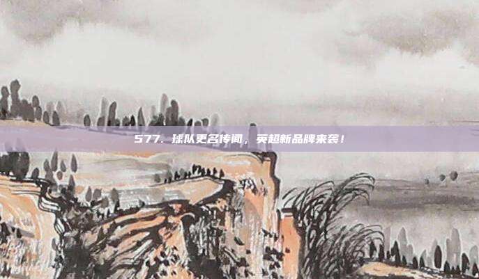 577. 球队更名传闻，英超新品牌来袭！