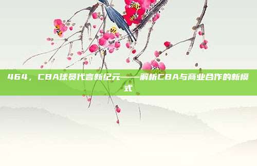 464，CBA球员代言新纪元——解析CBA与商业合作的新模式