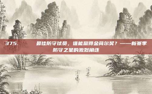 375. 🏅 最佳防守球员，谁能赢得金荷尔奖？——新赛季防守之星的激烈角逐