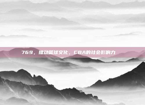 769，推动篮球文化，CBA的社会影响力🌍