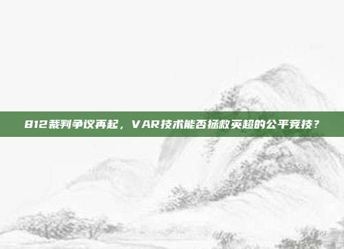 812裁判争议再起，VAR技术能否拯救英超的公平竞技？