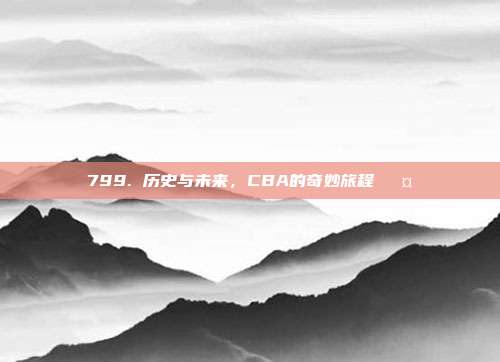 799. 历史与未来，CBA的奇妙旅程🛤️