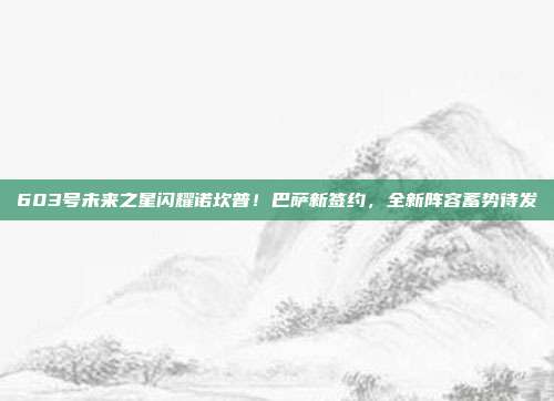 603号未来之星闪耀诺坎普！巴萨新签约，全新阵容蓄势待发✨