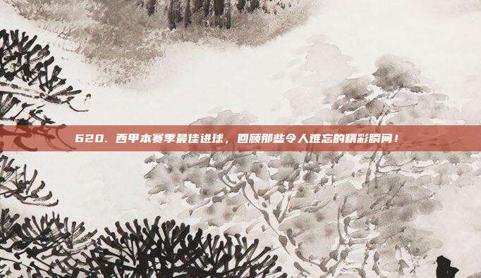 620. 西甲本赛季最佳进球，回顾那些令人难忘的精彩瞬间！⚽