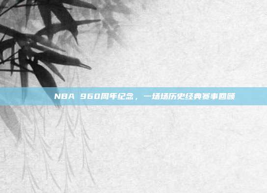 🎆 NBA 960周年纪念，一场场历史经典赛事回顾