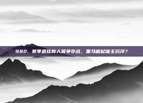 982. 赛季最佳新人奖争夺战，黑马崛起谁主沉浮？