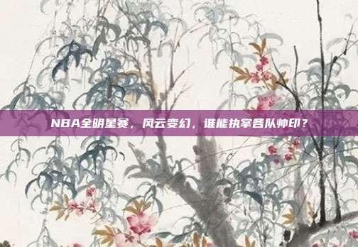 NBA全明星赛，风云变幻，谁能执掌各队帅印？