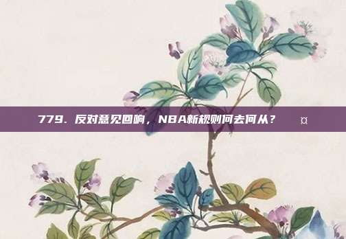 779. 反对意见回响，NBA新规则何去何从？✊🤔