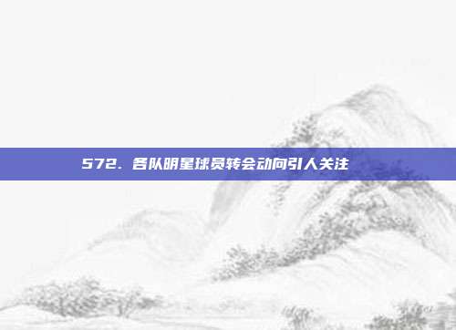 572. 各队明星球员转会动向引人关注🔄