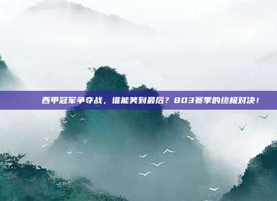 🏆 西甲冠军争夺战，谁能笑到最后？803赛季的终极对决！