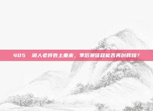 405⚡ 湖人老将卷土重来，季后赛征程能否再创辉煌？