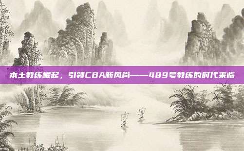 本土教练崛起，引领CBA新风尚——489号教练的时代来临