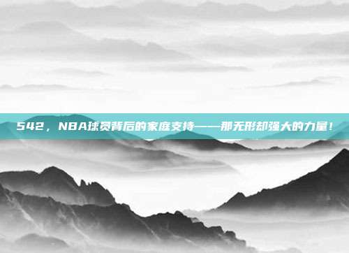 542，NBA球员背后的家庭支持——那无形却强大的力量！