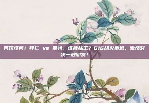 再现经典！拜仁 vs 多特，谁能称王？616战火重燃，激情对决一触即发！