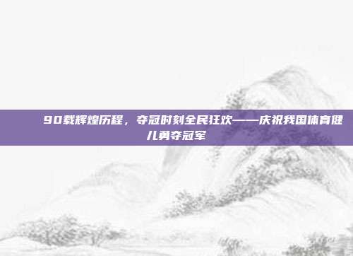 🎊 90载辉煌历程，夺冠时刻全民狂欢——庆祝我国体育健儿勇夺冠军