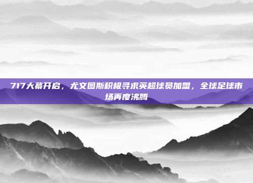 717大幕开启，尤文图斯积极寻求英超球员加盟，全球足球市场再度沸腾