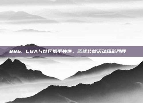 896. CBA与社区携手共进，篮球公益活动精彩回顾🎉