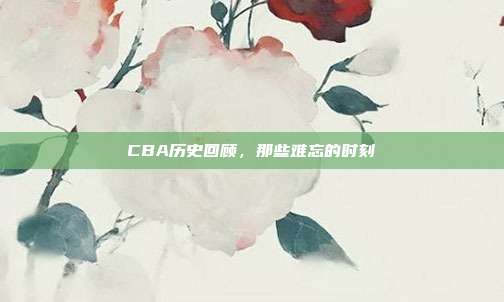 CBA历史回顾，那些难忘的时刻⌛