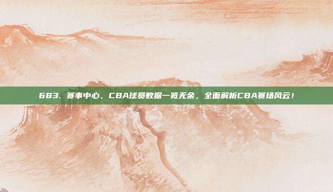 683. 赛事中心，CBA球员数据一览无余，全面解析CBA赛场风云！