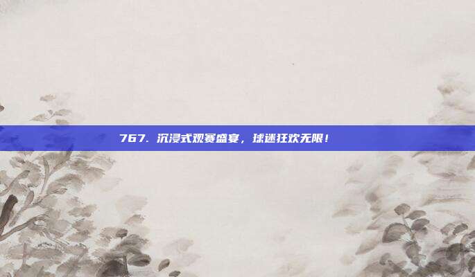 767. 沉浸式观赛盛宴，球迷狂欢无限！🎊