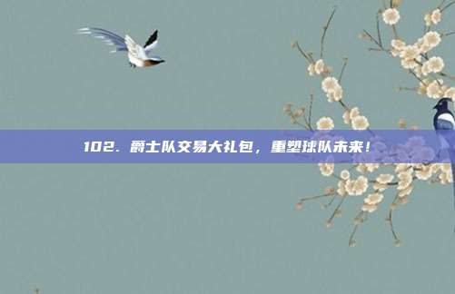 102. 爵士队交易大礼包，重塑球队未来！