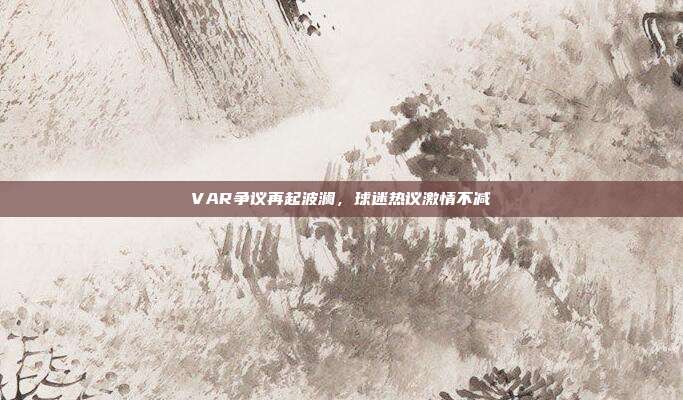 VAR争议再起波澜，球迷热议激情不减