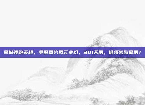 曼城领跑英超，争冠局势风云变幻，301天后，谁将笑到最后？