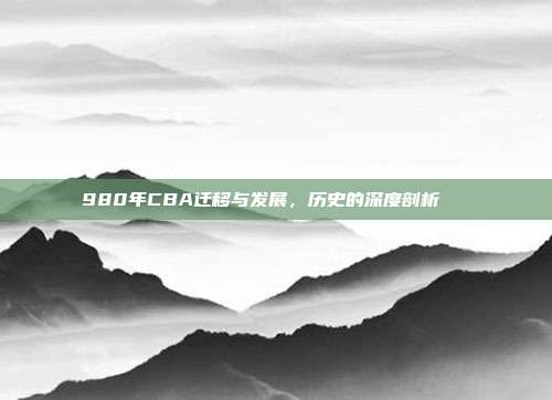 980年CBA迁移与发展，历史的深度剖析📚