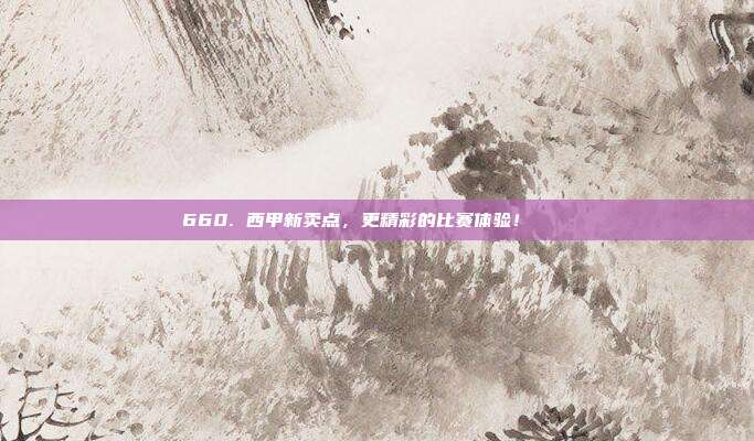 660. 西甲新卖点，更精彩的比赛体验！🎟️