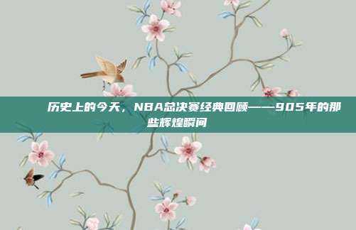 🏆 历史上的今天，NBA总决赛经典回顾——905年的那些辉煌瞬间