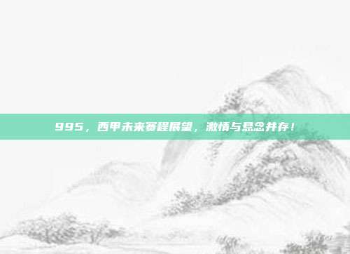 995，西甲未来赛程展望，激情与悬念并存！