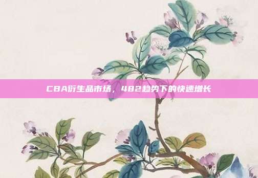 CBA衍生品市场，482趋势下的快速增长