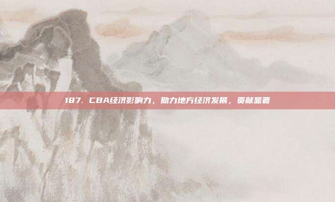 187. CBA经济影响力，助力地方经济发展，贡献显著