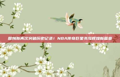 詹姆斯再次突破历史记录！NBA传奇巨星书写辉煌新篇章