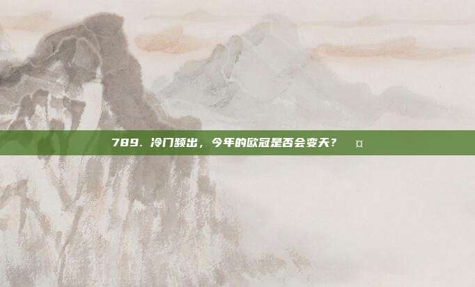 789. 冷门频出，今年的欧冠是否会变天？🤔