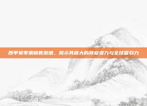 西甲赛季票销售激增，揭示其庞大的商业潜力与全球吸引力