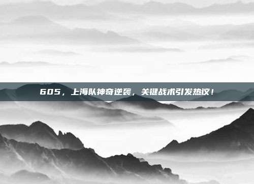 605，上海队神奇逆袭，关键战术引发热议！