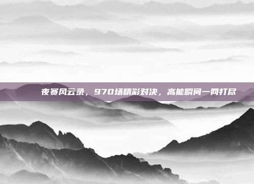 🌙 夜赛风云录，970场精彩对决，高能瞬间一网打尽