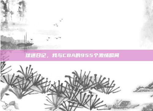 球迷日记，我与CBA的955个激情瞬间📓