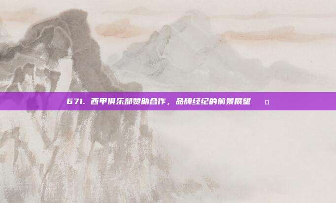 671. 西甲俱乐部赞助合作，品牌经纪的前景展望🎤